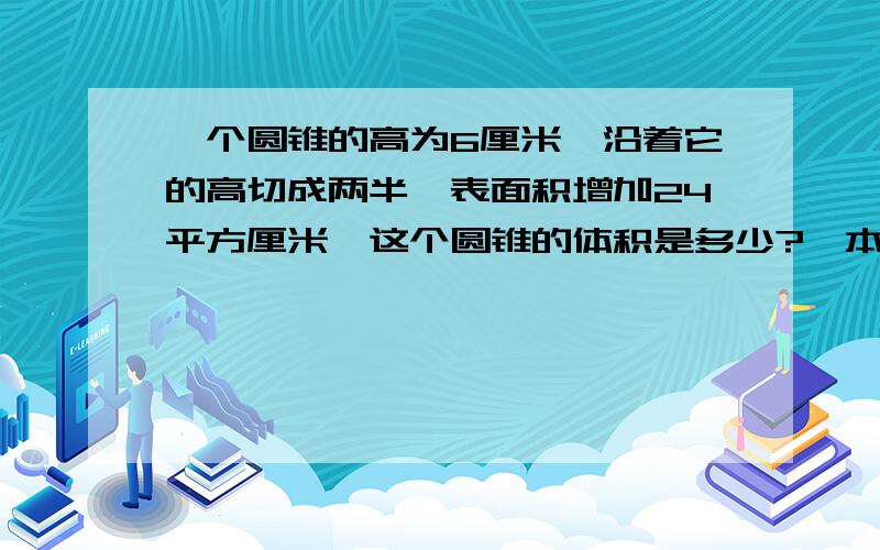 一个圆锥的高为6厘米,沿着它的高切成两半,表面积增加24平方厘米,这个圆锥的体积是多少?一本450页的书,小李第一周看了全书的五分之二,第二周看了全书的30%,第三周应从第几页看起?   甲乙