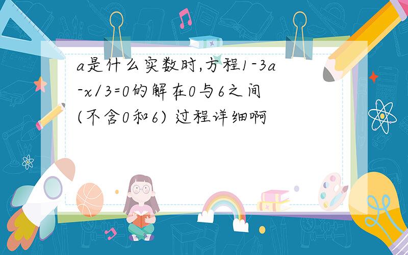 a是什么实数时,方程1-3a-x/3=0的解在0与6之间(不含0和6) 过程详细啊