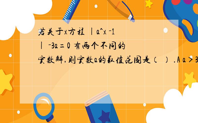 若关于x方程 |a^x -1| -3a=0 有两个不同的实数解,则实数a的取值范围是（ ） .A a＞3 B 1