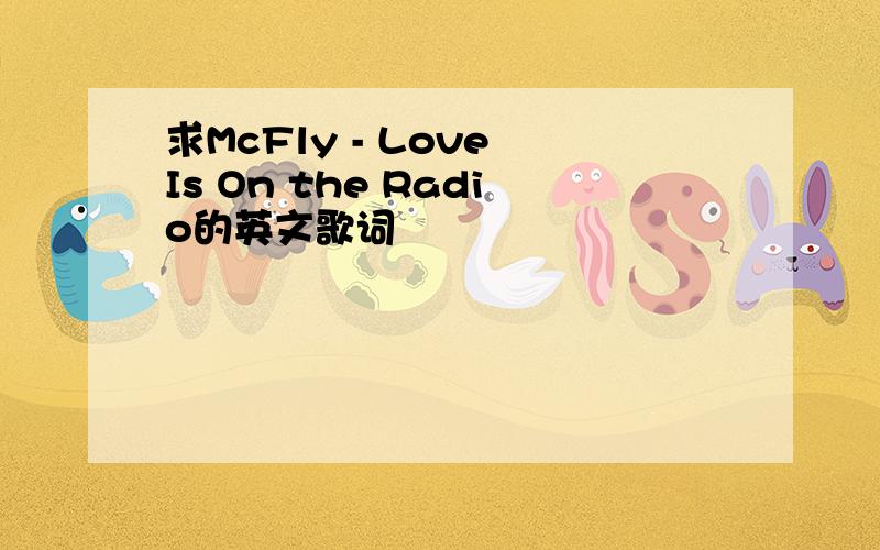 求McFly - Love Is On the Radio的英文歌词