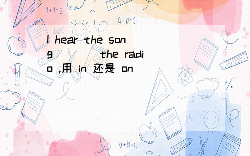 I hear the song ___ the radio ,用 in 还是 on