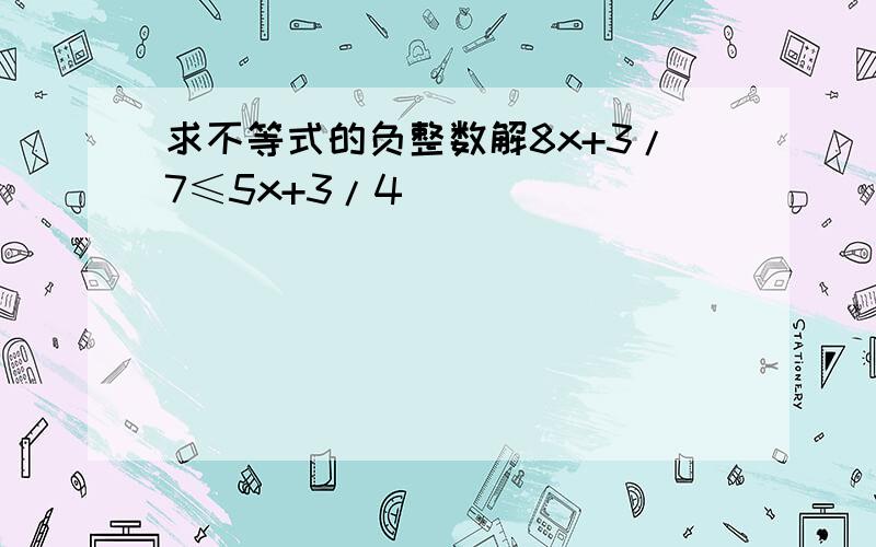 求不等式的负整数解8x+3/7≤5x+3/4