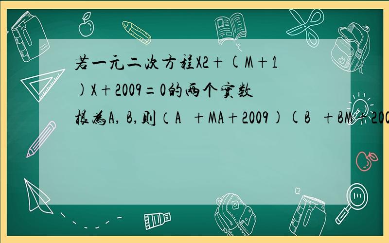 若一元二次方程X2+(M+1)X+2009=0的两个实数根为A, B,则（A²+MA+2009)(B²+BM+2009)=