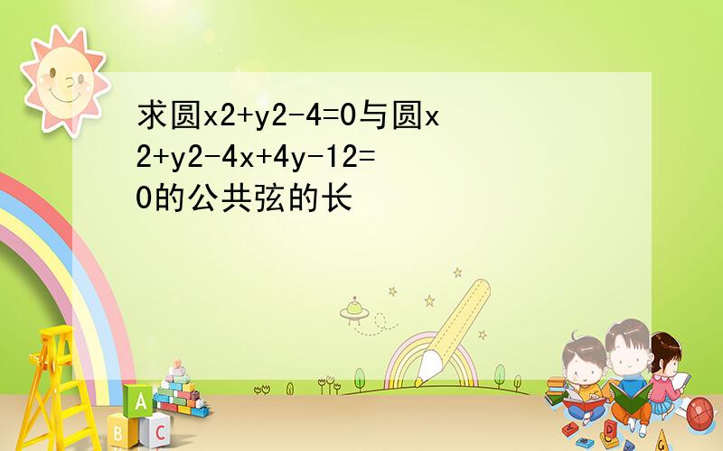 求圆x2+y2-4=0与圆x2+y2-4x+4y-12=0的公共弦的长