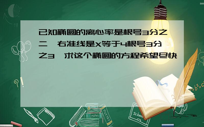 已知椭圆的离心率是根号3分之二,右准线是X等于4根号3分之3,求这个椭圆的方程希望尽快