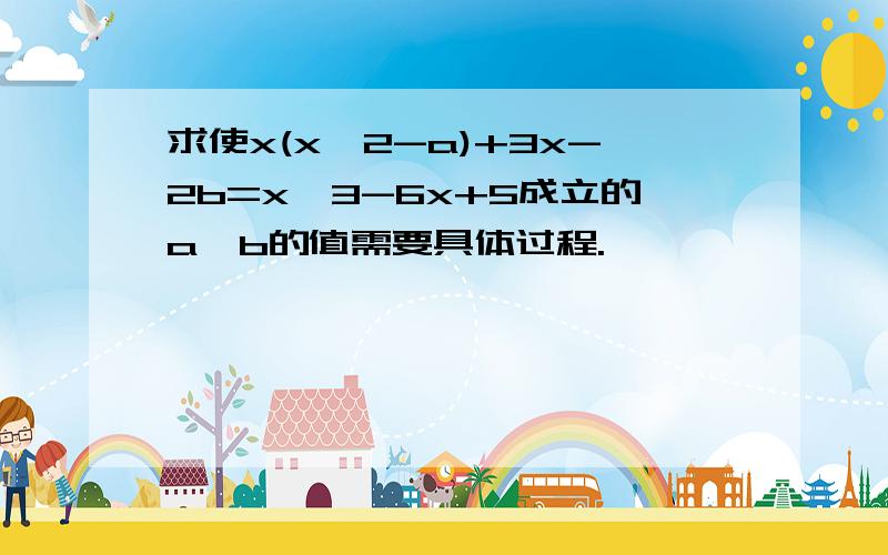 求使x(x^2-a)+3x-2b=x^3-6x+5成立的a、b的值需要具体过程.