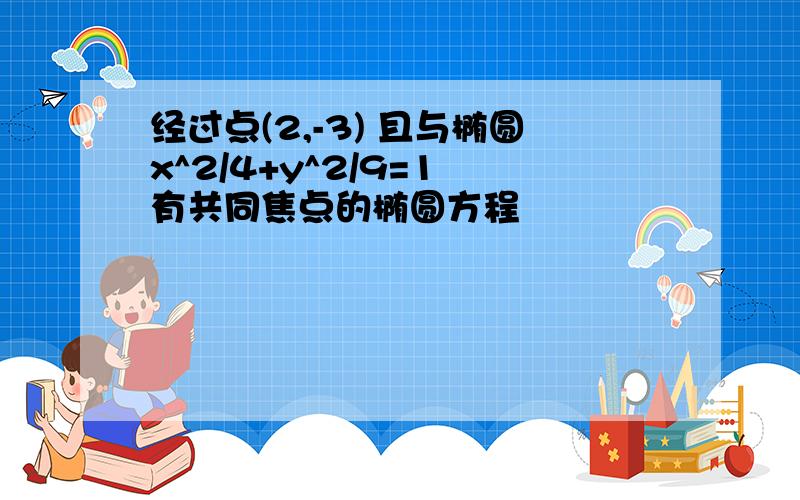 经过点(2,-3) 且与椭圆x^2/4+y^2/9=1 有共同焦点的椭圆方程