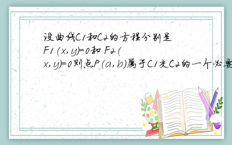 设曲线C1和C2的方程分别是F1(x,y)=0和 F2(x,y)=0则点P（a,b）属于C1交C2的一个必要条件是?