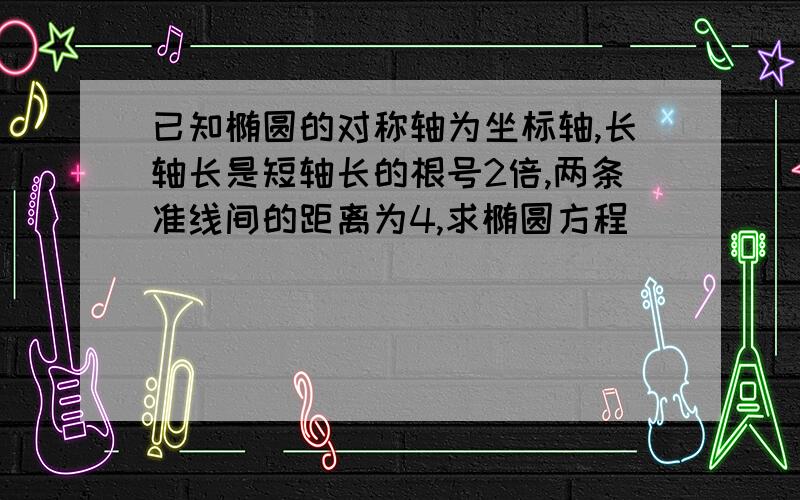 已知椭圆的对称轴为坐标轴,长轴长是短轴长的根号2倍,两条准线间的距离为4,求椭圆方程