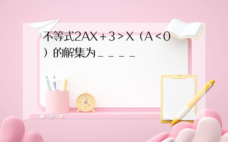 不等式2AX＋3＞X（A＜0）的解集为＿＿＿＿