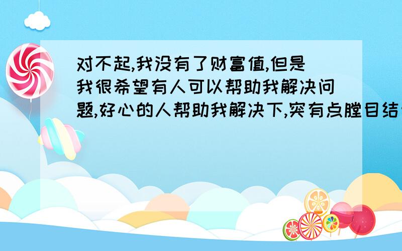 对不起,我没有了财富值,但是我很希望有人可以帮助我解决问题,好心的人帮助我解决下,突有点膛目结舌,不知道话该从何说起.我是一个高中生,我在班上有一个很好的同性朋友,她算是我的知