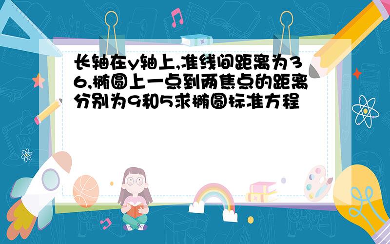 长轴在y轴上,准线间距离为36,椭圆上一点到两焦点的距离分别为9和5求椭圆标准方程