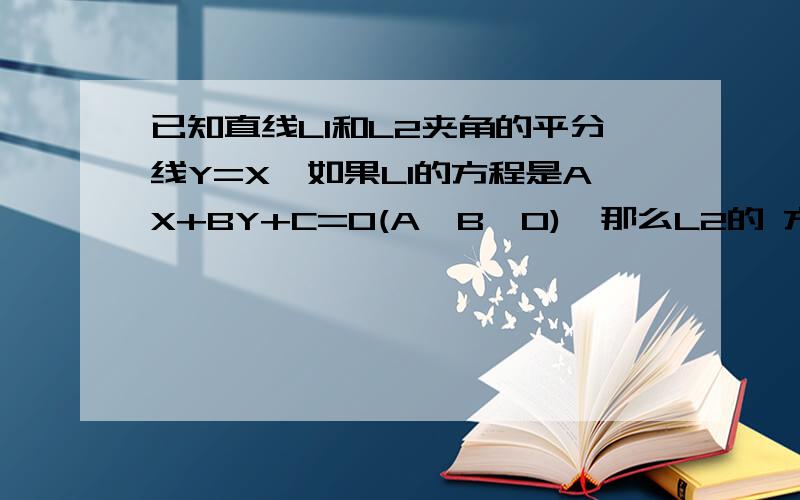 已知直线L1和L2夹角的平分线Y=X,如果L1的方程是AX+BY+C=0(A,B>0),那么L2的 方程是