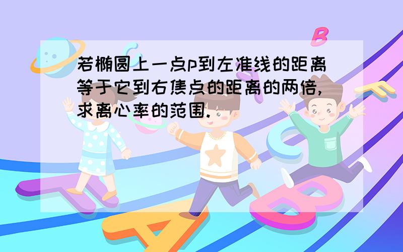 若椭圆上一点p到左准线的距离等于它到右焦点的距离的两倍,求离心率的范围.