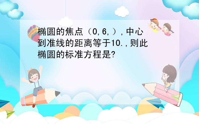 椭圆的焦点（0,6,）,中心到准线的距离等于10.,则此椭圆的标准方程是?