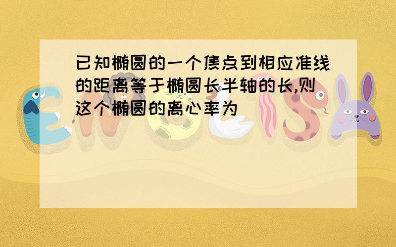 已知椭圆的一个焦点到相应准线的距离等于椭圆长半轴的长,则这个椭圆的离心率为（ ）