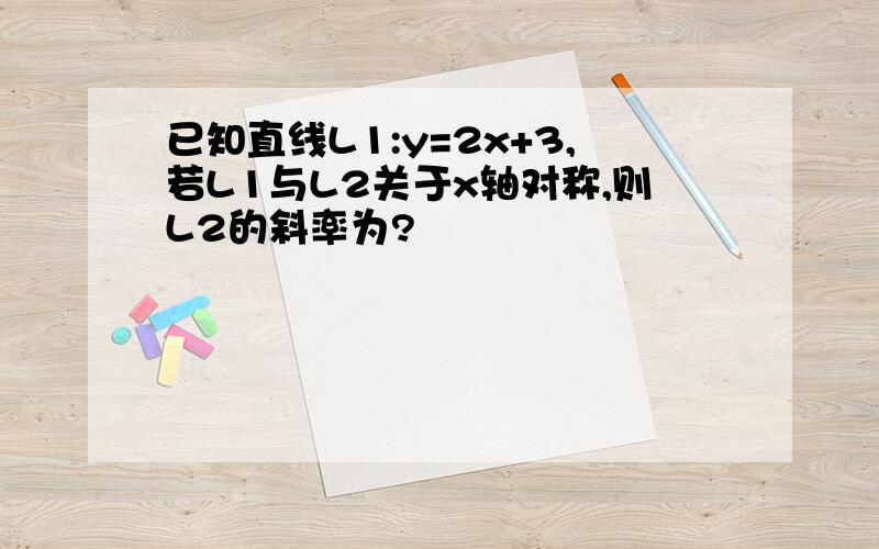 已知直线L1:y=2x+3,若L1与L2关于x轴对称,则L2的斜率为?