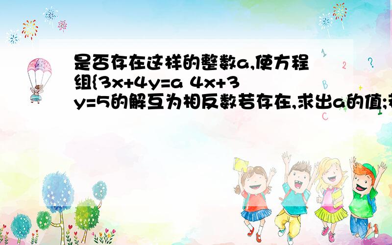 是否存在这样的整数a,使方程组{3x+4y=a 4x+3y=5的解互为相反数若存在,求出a的值;若不存在,请说明理?