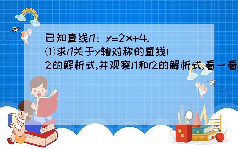 已知直线l1：y=2x+4.⑴求l1关于y轴对称的直线l2的解析式,并观察l1和l2的解析式,看一看存在什么样的规律.