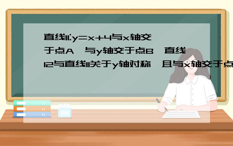 直线l1:y=x+4与x轴交于点A,与y轴交于点B,直线l2与直线l1关于y轴对称,且与x轴交于点C.（1）求l2函数解析式（2）D为OC中点,P是BC上一动点,求使OP+OD的值最小的点P的坐标