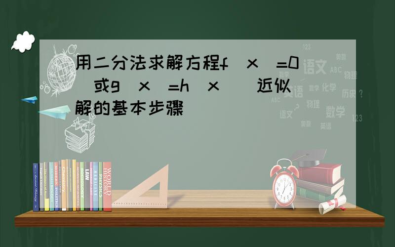 用二分法求解方程f(x)=0[或g(x)=h(x)]近似解的基本步骤