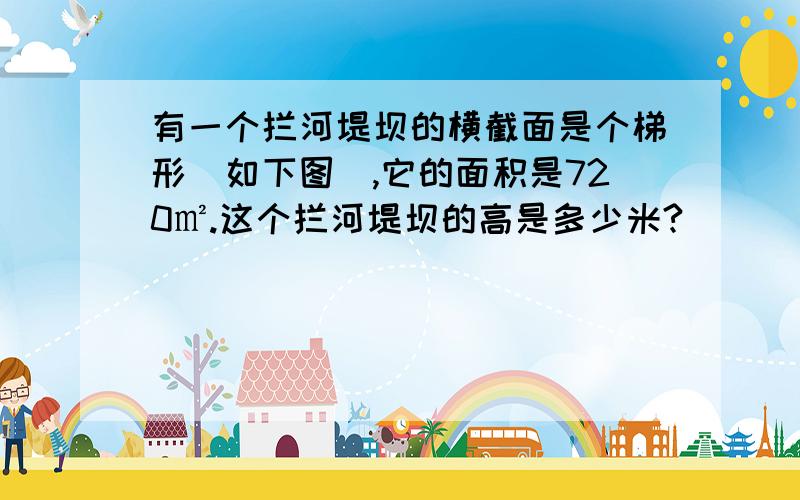 有一个拦河堤坝的横截面是个梯形（如下图）,它的面积是720㎡.这个拦河堤坝的高是多少米?