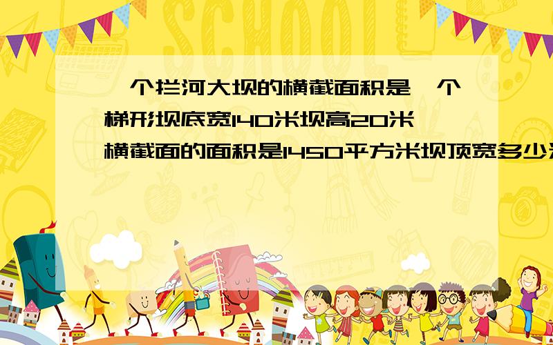 一个拦河大坝的横截面积是一个梯形坝底宽140米坝高20米横截面的面积是1450平方米坝顶宽多少米?