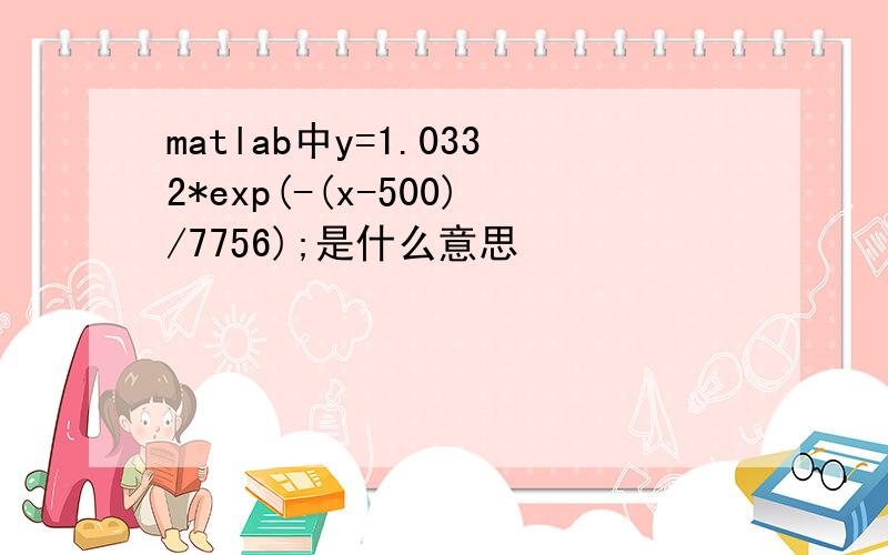 matlab中y=1.0332*exp(-(x-500)/7756);是什么意思