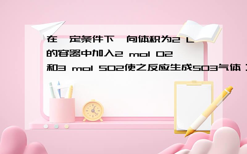 在一定条件下,向体积为2 L的容器中加入2 mol O2和3 mol SO2使之反应生成SO3气体：2SO2+ O2=====2SO3 ,2 min后反应达平衡,测得O2的物质的量为1.6 mol,则：（1）2min内,平均反应速率v（O2）＝?v（SO3）＝?（2