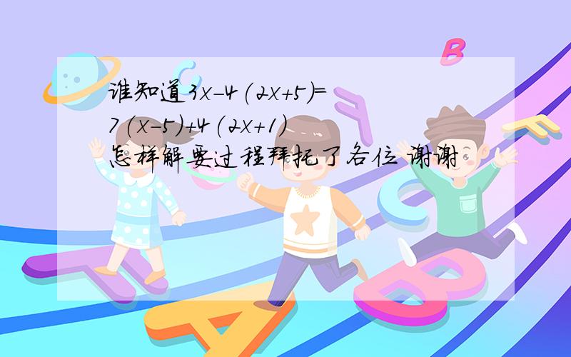 谁知道3x-4(2x+5)=7(x-5)+4(2x+1)怎样解要过程拜托了各位 谢谢