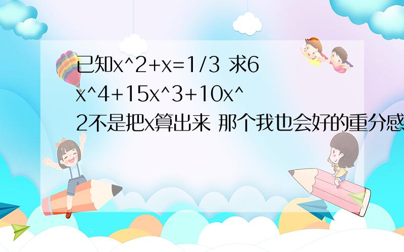 已知x^2+x=1/3 求6x^4+15x^3+10x^2不是把x算出来 那个我也会好的重分感谢