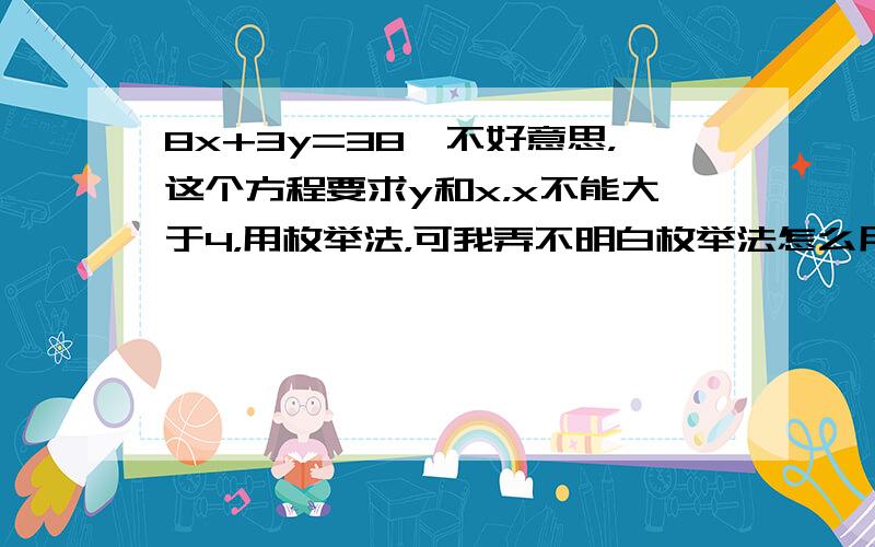 8x+3y=38,不好意思，这个方程要求y和x，x不能大于4，用枚举法，可我弄不明白枚举法怎么用