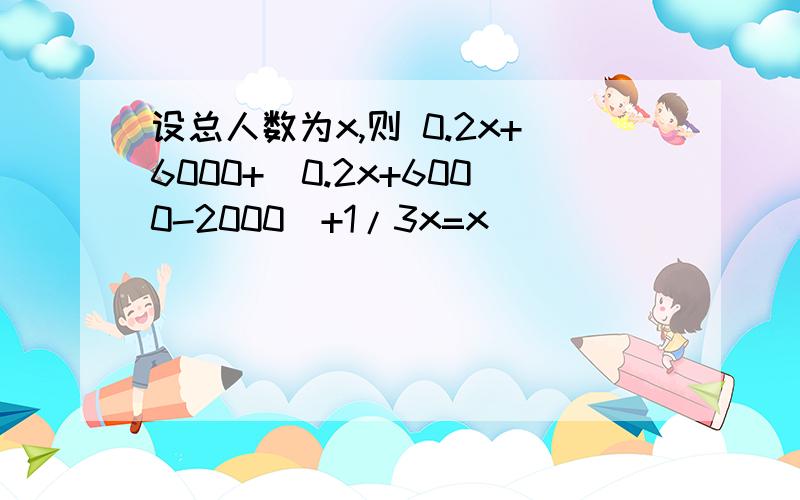 设总人数为x,则 0.2x+6000+(0.2x+6000-2000)+1/3x=x