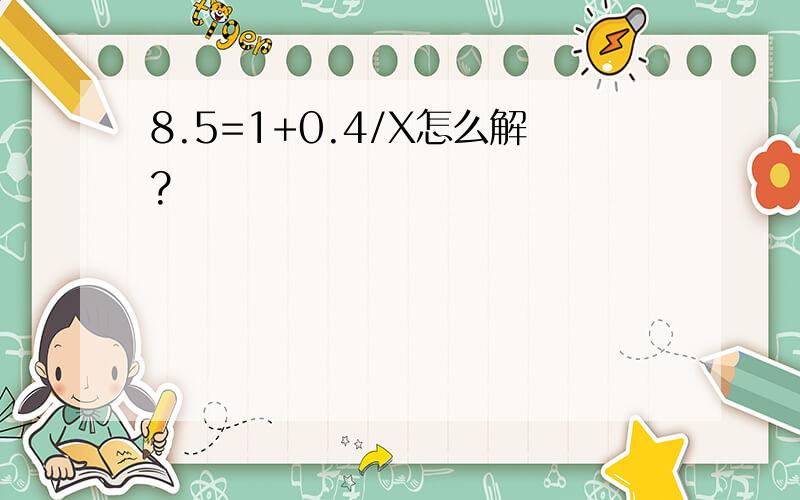 8.5=1+0.4/X怎么解?