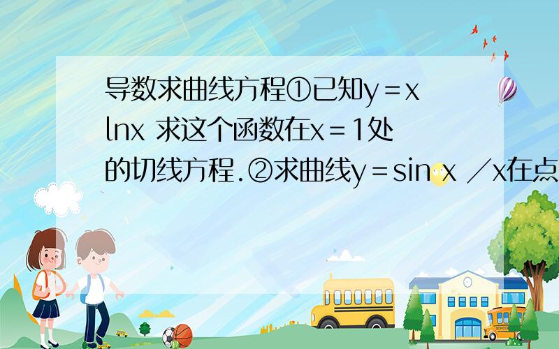 导数求曲线方程①已知y＝x lnx 求这个函数在x＝1处的切线方程.②求曲线y＝sin x ╱x在点M（π,0）处的切线方程