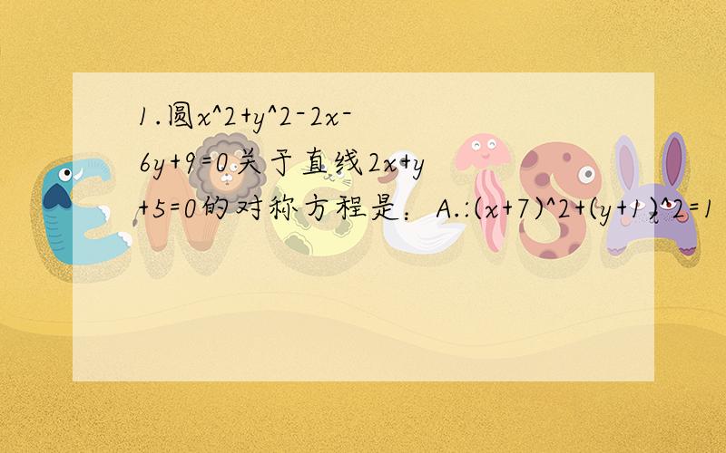 1.圆x^2+y^2-2x-6y+9=0关于直线2x+y+5=0的对称方程是：A.:(x+7)^2+(y+1)^2=1 B.:(x+7)^2+(y+2)^2=1 C.:(x+6)^2+(y+2)^2=1 D.:(x+6)^2+(y-2)^2=1 2.一束光线从点A(-2,1)出发经x轴反射到圆C:(x-2)^2+(y-2)^2=1上,光线的最短路程为____