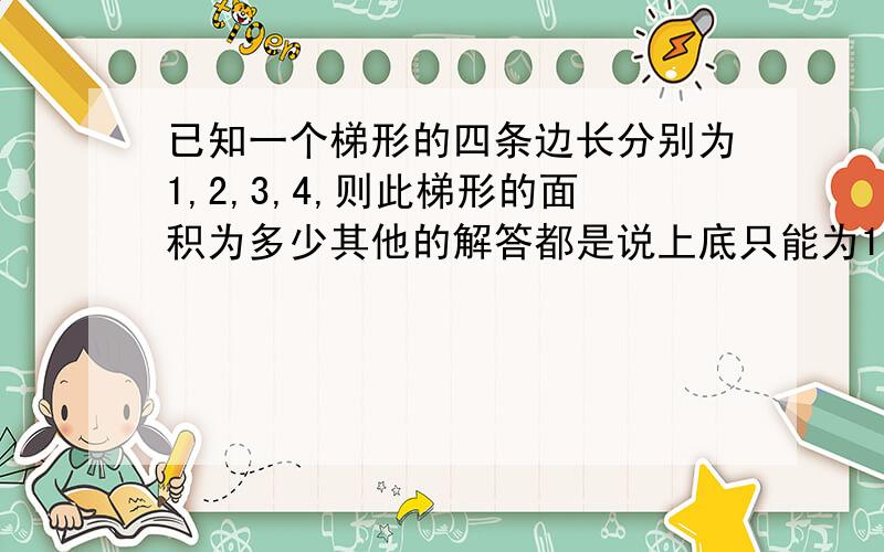 已知一个梯形的四条边长分别为1,2,3,4,则此梯形的面积为多少其他的解答都是说上底只能为1,下底只能为4,两腰为2,3,我想知道为什么?感激不尽