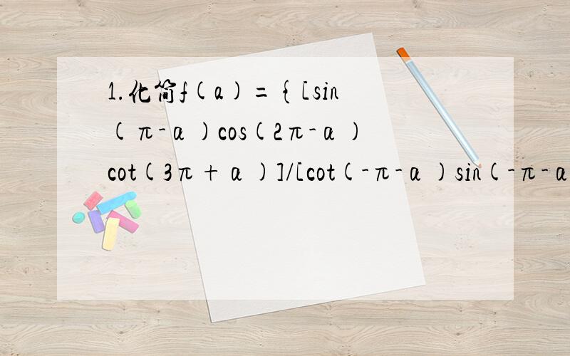 1.化简f(a)={[sin(π-α)cos(2π-α)cot(3π+α)]/[cot(-π-α)sin(-π-α)]}得：f(a)得值是多少?注意括号）2.已知f(x)=αsin2x+βtanx+1,且f(-2)=-2007,那么f(π-2)的值是多少?3.求cos(π/5)+cos(2π/5)+cos(3π/5)+cos(4π/5)的值.