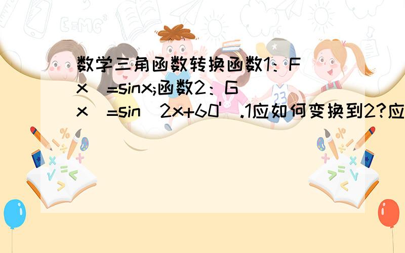 数学三角函数转换函数1：F(x)=sinx;函数2：G(x)=sin(2x+60').1应如何变换到2?应有两种变法,一种先是对角的变化再变坐标轴,一种是先变坐标轴再变角,请详细的说明是如何变得.