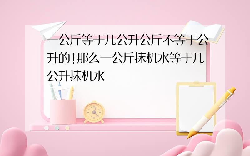 一公斤等于几公升公斤不等于公升的!那么一公斤抹机水等于几公升抹机水