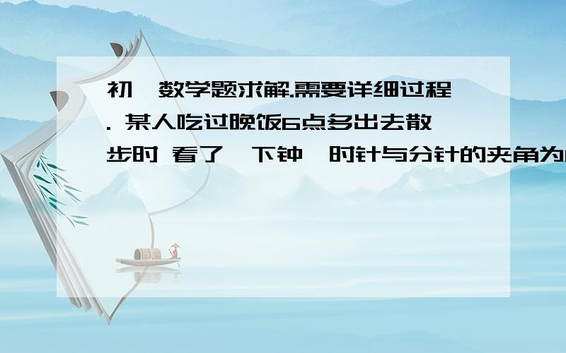 初一数学题求解.需要详细过程. 某人吃过晚饭6点多出去散步时 看了一下钟,时针与分针的夹角为110°,在初一数学题求解.需要详细过程.某人吃过晚饭6点多出去散步时 看了一下钟,时针与分针