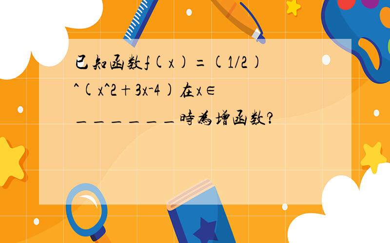 已知函数f(x)=(1/2)^(x^2+3x-4)在x∈______时为增函数?