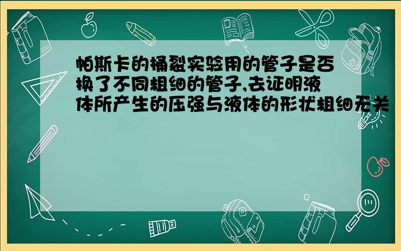 帕斯卡的桶裂实验用的管子是否换了不同粗细的管子,去证明液体所产生的压强与液体的形状粗细无关