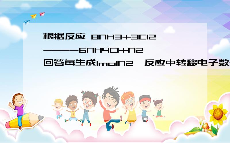 根据反应 8NH3+3Cl2----6NH4Cl+N2 回答每生成1molN2,反应中转移电子数是———当生成28N2时,被氧化的物质的质量是——g