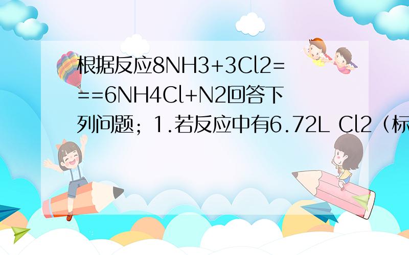 根据反应8NH3+3Cl2===6NH4Cl+N2回答下列问题；1.若反应中有6.72L Cl2（标准状况）被消耗,则转移的电子数为? 6.72L Cl2即为 0.3mol；Cl——Cl-（降一价）,这个我知道,可是为什么答案是0.6mol呢?