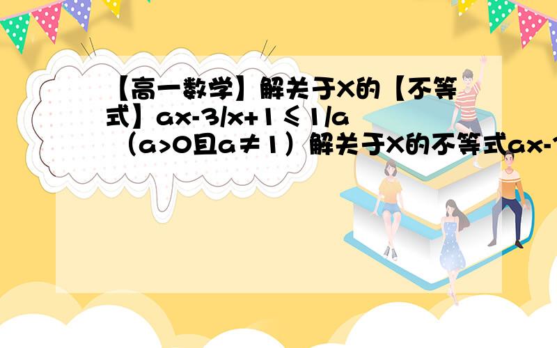 【高一数学】解关于X的【不等式】ax-3/x+1≤1/a （a>0且a≠1）解关于X的不等式ax-3/x+1≤1/a （a>0且a≠1）