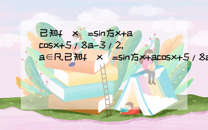 已知f(x)=sin方x+acosx+5/8a-3/2,a∈R.已知f(x)=sin方x+acosx+5/8a-3/2,a∈R.1）当a=1时,求函数f（x）的最大值； 2）如果对于区间[0,π/2]上的任意一个x,都有f(x)≤1成立,求a的取值范围.