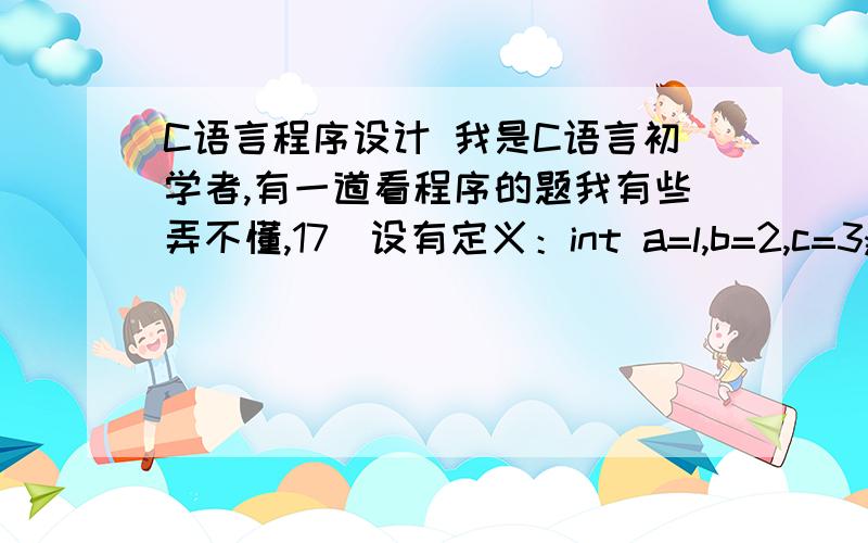 C语言程序设计 我是C语言初学者,有一道看程序的题我有些弄不懂,17）设有定义：int a=l,b=2,c=3;,以下语句中执行效果与其它三个不同的是（ ）.A）if(a>b)c=a,a=b,b=c; B）if(a>b){c=a,a=b,b=c;}C）if(a>b)c=a;a