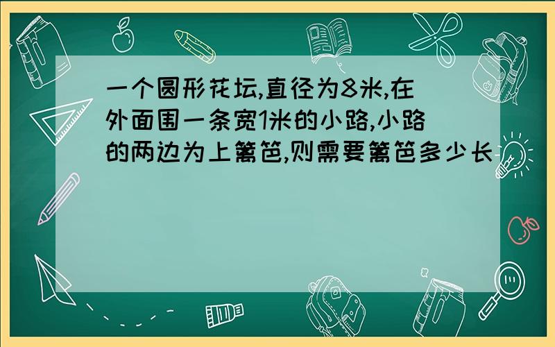 一个圆形花坛,直径为8米,在外面围一条宽1米的小路,小路的两边为上篱笆,则需要篱笆多少长