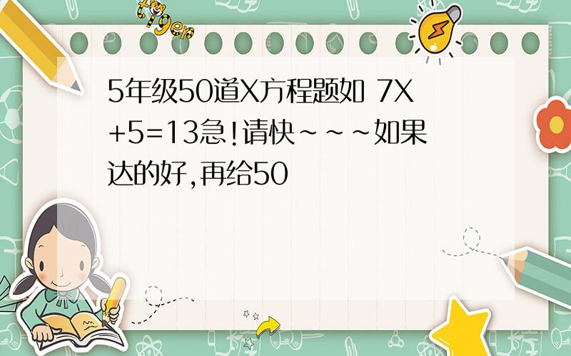 5年级50道X方程题如 7X+5=13急!请快~~~如果达的好,再给50